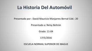Presentado por : David Mauricio Manjarres Bernal Cód.: 20
Presentado a: Nelsy Beltrán
Grado: 11-04
17/5/2016
ESCUELA NORMAL SUPERIOR DE IBAGUE
 