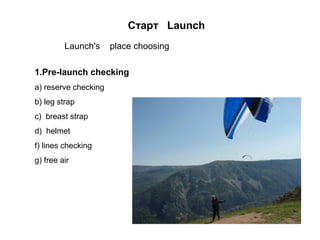 Старт Launch
1.Pre-launch checking
а) reserve checking
b) leg strap
с) breast strap
d) helmet
f) lines checking
g) free ai...