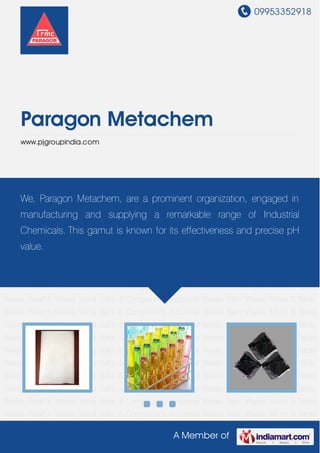 09953352918
A Member of
Paragon Metachem
www.pjgroupindia.com
Paraffin Waxes Metal Salts & Compounds Industrial Waxes Palm Waxes Micro & Table
Waxes Paraffin Waxes Metal Salts & Compounds Industrial Waxes Palm Waxes Micro & Table
Waxes Paraffin Waxes Metal Salts & Compounds Industrial Waxes Palm Waxes Micro & Table
Waxes Paraffin Waxes Metal Salts & Compounds Industrial Waxes Palm Waxes Micro & Table
Waxes Paraffin Waxes Metal Salts & Compounds Industrial Waxes Palm Waxes Micro & Table
Waxes Paraffin Waxes Metal Salts & Compounds Industrial Waxes Palm Waxes Micro & Table
Waxes Paraffin Waxes Metal Salts & Compounds Industrial Waxes Palm Waxes Micro & Table
Waxes Paraffin Waxes Metal Salts & Compounds Industrial Waxes Palm Waxes Micro & Table
Waxes Paraffin Waxes Metal Salts & Compounds Industrial Waxes Palm Waxes Micro & Table
Waxes Paraffin Waxes Metal Salts & Compounds Industrial Waxes Palm Waxes Micro & Table
Waxes Paraffin Waxes Metal Salts & Compounds Industrial Waxes Palm Waxes Micro & Table
Waxes Paraffin Waxes Metal Salts & Compounds Industrial Waxes Palm Waxes Micro & Table
Waxes Paraffin Waxes Metal Salts & Compounds Industrial Waxes Palm Waxes Micro & Table
Waxes Paraffin Waxes Metal Salts & Compounds Industrial Waxes Palm Waxes Micro & Table
Waxes Paraffin Waxes Metal Salts & Compounds Industrial Waxes Palm Waxes Micro & Table
Waxes Paraffin Waxes Metal Salts & Compounds Industrial Waxes Palm Waxes Micro & Table
Waxes Paraffin Waxes Metal Salts & Compounds Industrial Waxes Palm Waxes Micro & Table
Waxes Paraffin Waxes Metal Salts & Compounds Industrial Waxes Palm Waxes Micro & Table
Waxes Paraffin Waxes Metal Salts & Compounds Industrial Waxes Palm Waxes Micro & Table
We, Paragon Metachem, are a prominent organization, engaged in
manufacturing and supplying a remarkable range of Industrial
Chemicals. This gamut is known for its effectiveness and precise pH
value.
 