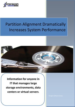 Partition Alignment Dramatically
  Increases System Performance




 Information for anyone in
   IT that manages large
storage environments, data
 centers or virtual servers.
                               Paragon Software Group
 