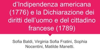 d’Indipendenza americana
(1776) e la Dichiarazione dei
diritti dell’uomo e del cittadino
francese (1789)
Sofia Baldi, Virginia Sofia Fratini, Sophia
Nocentini, Matilde Manetti.
 