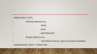 • SEROLOGICAL TESTS
• Antibody detection by
• DIGFA
• ELISA
• WESTERN BLOT
• Antigen detection by
• Dot ELISA format by using monoclonal antibodies
• RADIOLOGICAL TESTS : CT,MRI,X-RAY
 