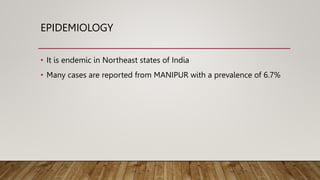EPIDEMIOLOGY
• It is endemic in Northeast states of India
• Many cases are reported from MANIPUR with a prevalence of 6.7%
 