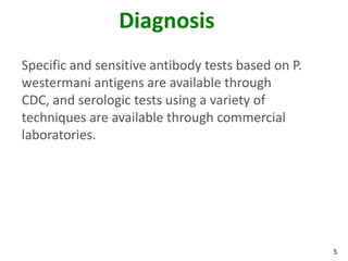 Diagnosis
Specific and sensitive antibody tests based on P.
westermani antigens are available through
CDC, and serologic tests using a variety of
techniques are available through commercial
laboratories.




                                                    5
 