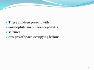  These children present with
 eosinophilic meningoencephalitis,
 seizures
 or signs of space-occupying lesions.




                                         28
 