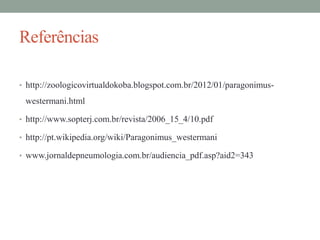 Referências
• http://zoologicovirtualdokoba.blogspot.com.br/2012/01/paragonimus-

westermani.html
• http://www.sopterj.com.br/revista/2006_15_4/10.pdf
• http://pt.wikipedia.org/wiki/Paragonimus_westermani
• www.jornaldepneumologia.com.br/audiencia_pdf.asp?aid2=343

 