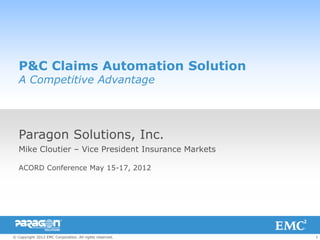 P&C Claims Automation Solution
   A Competitive Advantage




   Paragon Solutions, Inc.
   Mike Cloutier – Vice President Insurance Markets

   ACORD Conference May 15-17, 2012




© Copyright 2012 EMC Corporation. All rights reserved.   1
 