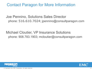 Contact Paragon for More Information

    Joe Pennino, Solutions Sales Director
        phone: 516.610.7024; jpennino@consultparagon.com


    Michael Cloutier, VP Insurance Solutions
        phone: 908.783.1903; mcloutier@consultparagon.com




© Copyright 2012 EMC Corporation. All rights reserved.      11
 