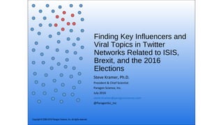 Finding Key Influencers and
Viral Topics in Twitter
Networks Related to ISIS,
Brexit, and the 2016
Elections
Steve Kramer, Ph.D.
President & Chief Scientist
Paragon Science, Inc.
July 2016
steve.kramer@paragonscience.com
@ParagonSci_Inc
Copyright © 2006-2016 Paragon Science, Inc. All rights reserved.
 