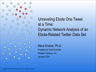 Unraveling Ebola One Tweet
at a Time:
Dynamic Network Analysis of an
Ebola-Related Twitter Data Set
Steve Kramer, Ph.D.
President & Chief Scientist
Paragon Science, Inc.
January 2015
Copyright © 2006-2015 Paragon Science, Inc. All rights reserved.
 