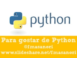 Para gostar de Python
@fmasanori
www.slideshare.net/fmasanori
 