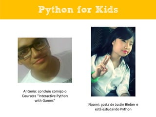 Python for Kids

Antonio: concluiu comigo o
Coursera “Interactive Python
with Games”
Naomi: gosta de Justin Bieber e
está estudando Python

 