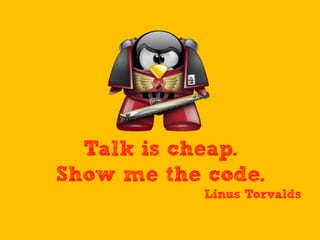 Talk is cheap.
Show me the code.
Linus Torvalds

 