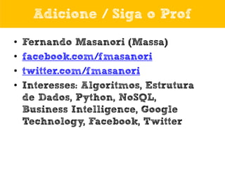 Adicione / Siga o Prof
•
•
•
•

Fernando Masanori (Massa)
facebook.com/fmasanori
twitter.com/fmasanori
Interesses: Algoritmos, Estrutura
de Dados, Python, NoSQL,
Business Intelligence, Google
Technology, Facebook, Twitter

 