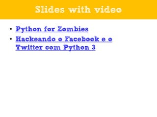 Slides with video
• Python for Zombies
• Hackeando o Facebook e o
Twitter com Python 3

 