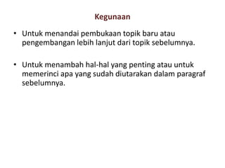 Kegunaan
• Untuk menandai pembukaan topik baru atau
pengembangan lebih lanjut dari topik sebelumnya.
• Untuk menambah hal-hal yang penting atau untuk
memerinci apa yang sudah diutarakan dalam paragraf
sebelumnya.

 