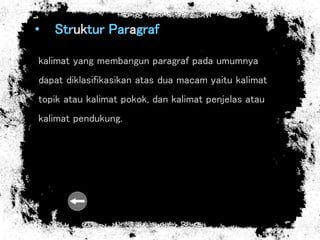 • Struktur Paragraf
kalimat yang membangun paragraf pada umumnya
dapat diklasifikasikan atas dua macam yaitu kalimat
topik atau kalimat pokok, dan kalimat penjelas atau
kalimat pendukung.
 