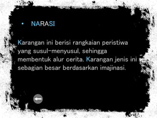 • NARASI
Karangan ini berisi rangkaian peristiwa
yang susul-menyusul, sehingga
membentuk alur cerita. Karangan jenis ini
sebagian besar berdasarkan imajinasi.
 
