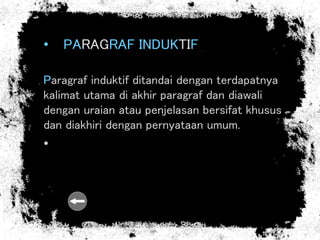 • PARAGRAF INDUKTIF
Paragraf induktif ditandai dengan terdapatnya
kalimat utama di akhir paragraf dan diawali
dengan uraian atau penjelasan bersifat khusus
dan diakhiri dengan pernyataan umum.
•
 