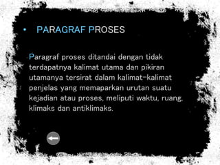 • PARAGRAF PROSES
Paragraf proses ditandai dengan tidak
terdapatnya kalimat utama dan pikiran
utamanya tersirat dalam kalimat-kalimat
penjelas yang memaparkan urutan suatu
kejadian atau proses, meliputi waktu, ruang,
klimaks dan antiklimaks.
 