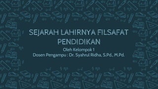 SEJARAH LAHIRNYA FILSAFAT
PENDIDIKAN
Oleh Kelompok 1
Dosen Pengampu : Dr. Syahrul Ridha, S.Pd., M.Pd.
 