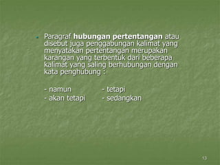 13
 Paragraf hubungan pertentangan atau
disebut juga penggabungan kalimat yang
menyatakan pertentangan merupakan
karangan yang terbentuk dari beberapa
kalimat yang saling berhubungan dengan
kata penghubung :
- namun - tetapi
- akan tetapi - sedangkan
 