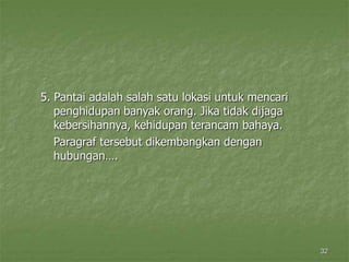 32
5. Pantai adalah salah satu lokasi untuk mencari
penghidupan banyak orang. Jika tidak dijaga
kebersihannya, kehidupan terancam bahaya.
Paragraf tersebut dikembangkan dengan
hubungan….
 
