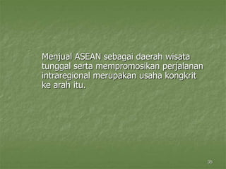 35
Menjual ASEAN sebagai daerah wisata
tunggal serta mempromosikan perjalanan
intraregional merupakan usaha kongkrit
ke arah itu.
 