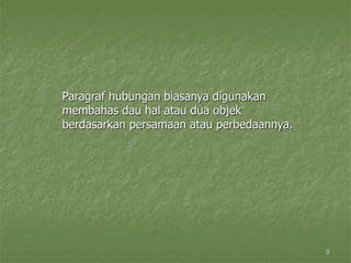 9
Paragraf hubungan biasanya digunakan
membahas dau hal atau dua objek
berdasarkan persamaan atau perbedaannya.
 