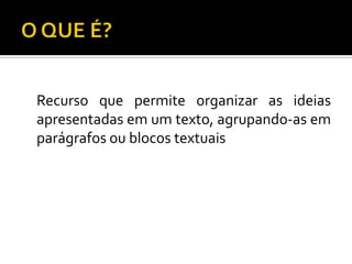 Recurso que permite organizar as ideias
apresentadas em um texto, agrupando-as em
parágrafos ou blocos textuais
 