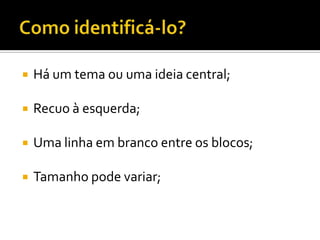  Há um tema ou uma ideia central;
 Recuo à esquerda;
 Uma linha em branco entre os blocos;
 Tamanho pode variar;
 