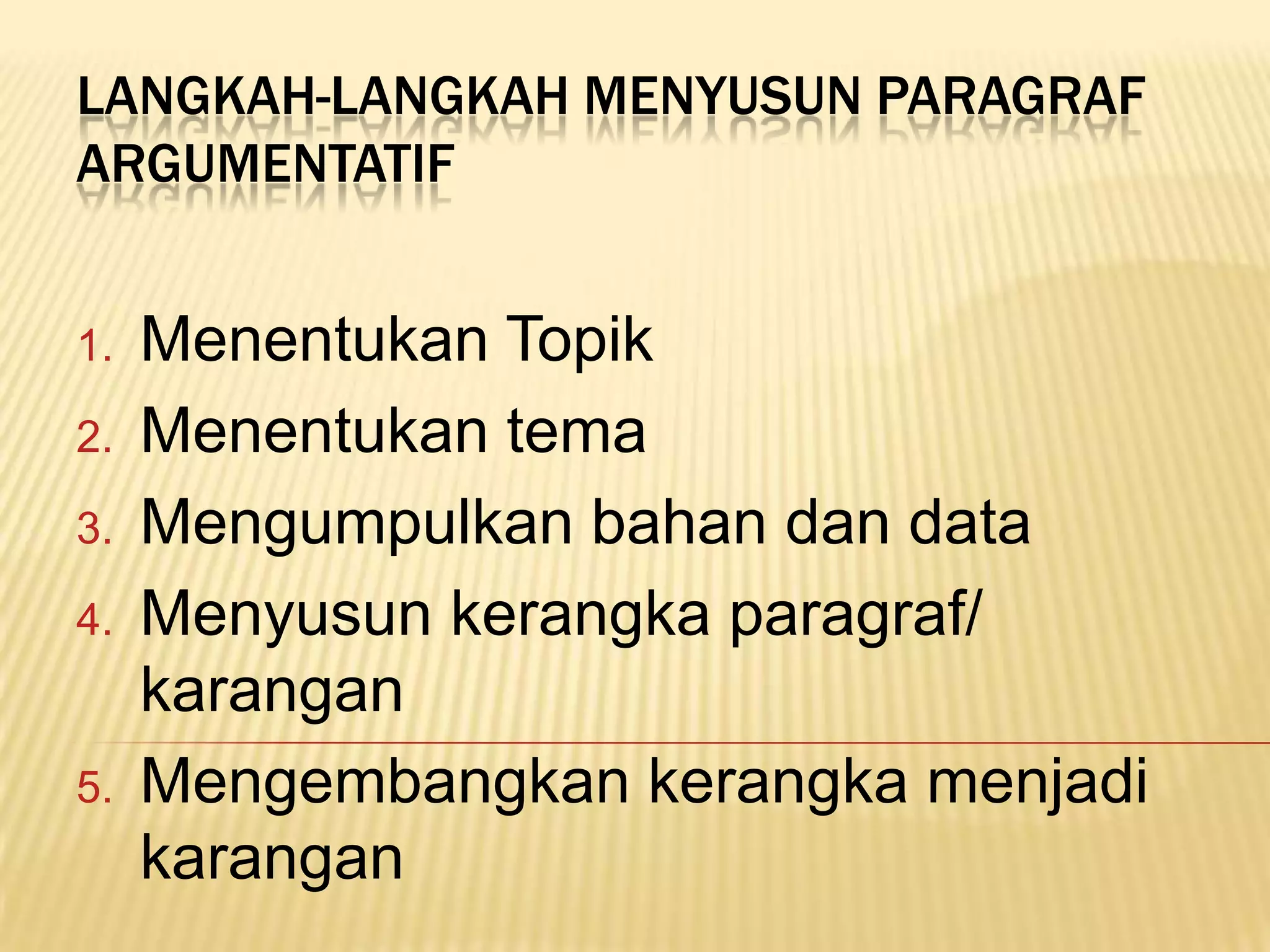 LANGKAH-LANGKAH MENYUSUN PARAGRAF
ARGUMENTATIF


1.   Menentukan Topik
2.   Menentukan tema
3.   Mengumpulkan bahan dan data
4.   Menyusun kerangka paragraf/
     karangan
5.   Mengembangkan kerangka menjadi
     karangan
 