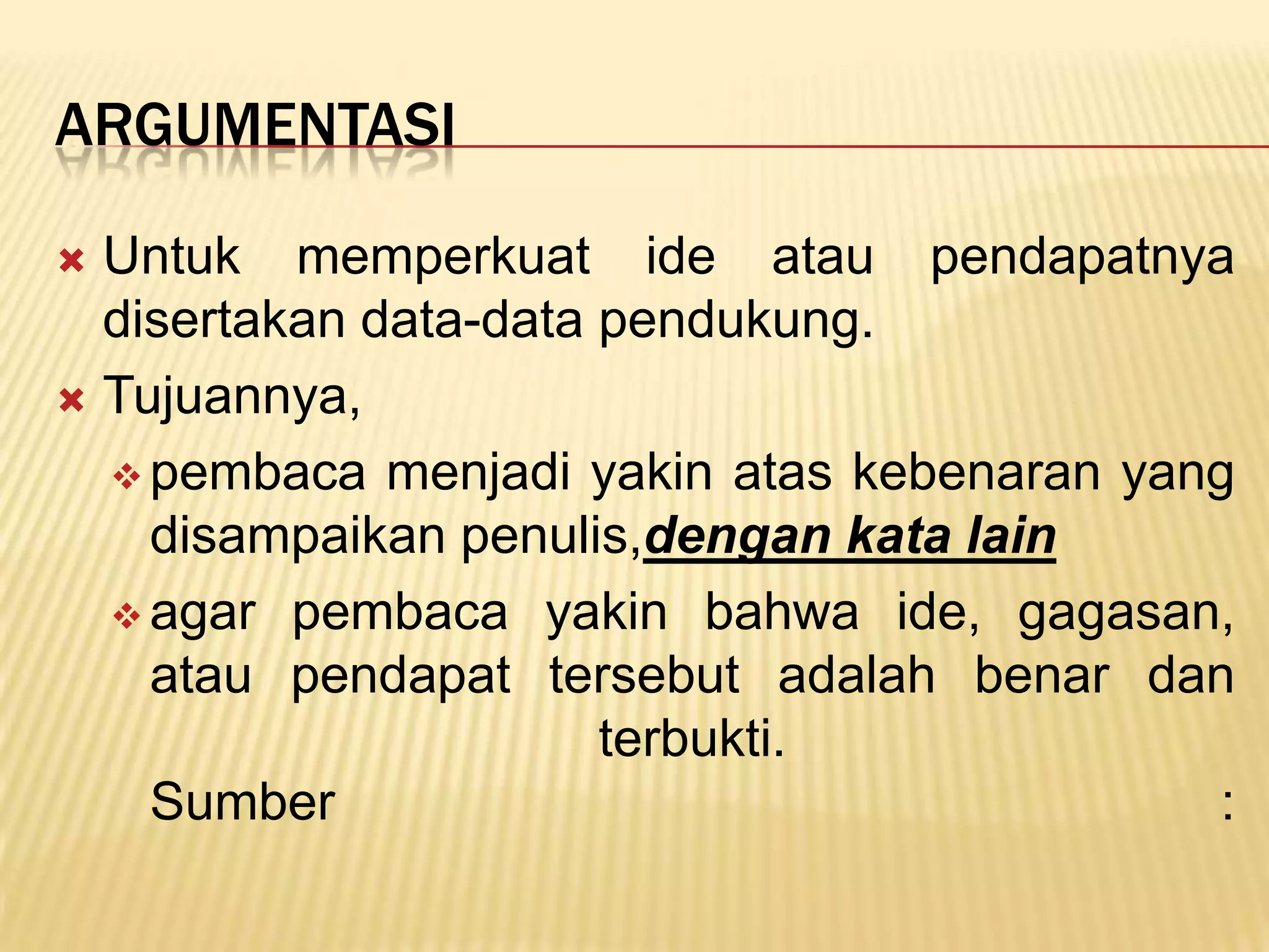 ARGUMENTASI

 Untuk memperkuat ide atau pendapatnya
  disertakan data-data pendukung.
 Tujuannya,

   pembaca menjadi yakin atas kebenaran yang
    disampaikan penulis,dengan kata lain
   agar pembaca yakin bahwa ide, gagasan,
    atau pendapat tersebut adalah benar dan
                       terbukti.
    Sumber                                  :
 