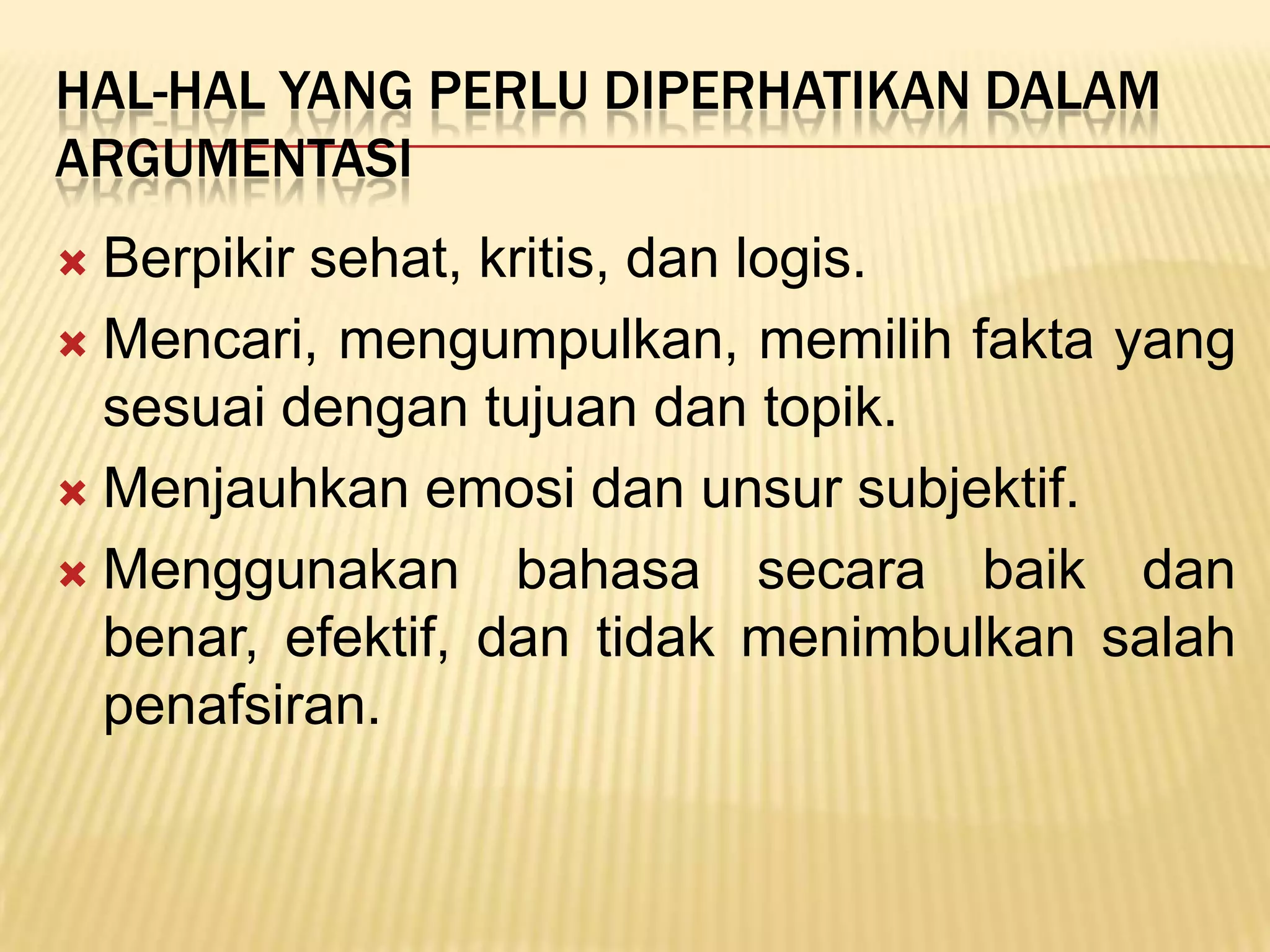 HAL-HAL YANG PERLU DIPERHATIKAN DALAM
ARGUMENTASI
 Berpikir sehat, kritis, dan logis.
 Mencari, mengumpulkan, memilih fakta yang
  sesuai dengan tujuan dan topik.
 Menjauhkan emosi dan unsur subjektif.

 Menggunakan bahasa secara baik dan
  benar, efektif, dan tidak menimbulkan salah
  penafsiran.
 