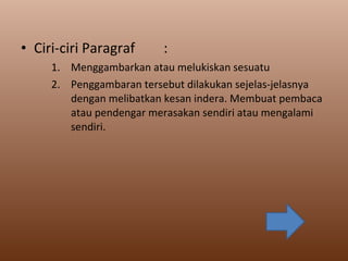 Ciri-ciri Paragraf   :  Menggambarkan atau melukiskan sesuatu Penggambaran tersebut dilakukan sejelas-jelasnya  dengan melibatkan kesan indera. Membuat pembaca atau pendengar merasakan sendiri atau mengalami sendiri. 