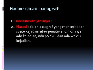 Macam-macam paragraf

 Berdasarkan jenisnya :
A. Narasi adalah paragraf yang menceritakan
   suatu kejadian atau peristiwa. Ciri-cirinya:
   ada kejadian, ada palaku, dan ada waktu
   kejadian.
 