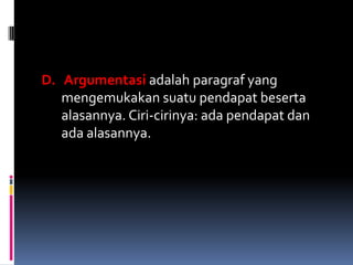 D. Argumentasi adalah paragraf yang
   mengemukakan suatu pendapat beserta
   alasannya. Ciri-cirinya: ada pendapat dan
   ada alasannya.
 