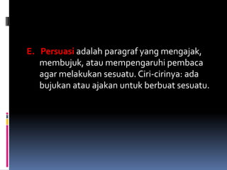 E. Persuasi adalah paragraf yang mengajak,
   membujuk, atau mempengaruhi pembaca
   agar melakukan sesuatu. Ciri-cirinya: ada
   bujukan atau ajakan untuk berbuat sesuatu.
 