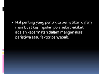  Hal penting yang perlu kita perhatikan dalam
  membuat kesimpulan pola sebab-akibat
  adalah kecermatan dalam menganalisis
  peristiwa atau faktor penyebab.
 