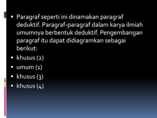  Paragraf seperti ini dinamakan paragraf
    deduktif. Paragraf-paragraf dalam karya ilmiah
    umumnya berbentuk deduktif. Pengembangan
    paragraf itu dapat didiagramkan sebagai
    berikut:
   khusus (2)
   umum (1)
   khusus (3)
   khusus (4)
 