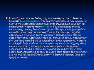  Η επιτάχυνση και το βάθος της κινητικότητας την τελευταία
  δεκαετία (αποτελέσματα) είναι πρωτόγνωρα σημεία των καιρών και
  η αιτία της διαδικασίας αυτής είναι ένας συνδυασμός νομικών και
  οικονομικών παραγόντων.(αίτια) Η δημιουργία μιας ενιαίας
  ευρωπαϊκής αγοράς διευκόλυνε την ελεύθερη κυκλοφορία αγαθών
  και ανθρώπων στην Ευρωπαϊκή Ένωση. Έκτοτε έχει αυξηθεί
  κατακόρυφα ο αριθμός των Ευρωπαίων που αποκτούν πτυχίο
  εκτός του τόπου καταγωγής τους και πολλοί εξ αυτών παραμένουν
  στη νέα τους πατρίδα για να εργασθούν, έστω προσωρινά. Αυτή τη
  στιγμή η διεθνής παιδεία είναι απαραίτητη για ταλαντούχους νέους
  και οι ευρωπαϊκές επιχειρήσεις στρατολογούν στελέχη από
  ολόκληρη τη Γηραιά Ήπειρο. Οι ευρωπαϊκές κυβερνήσεις, που
  δρουν συμπληρωματικά σχεδόν σε όλους τους τομείς της πολιτικής,
  όλο και συχνότερα αναζητούν αυτήν τη διεθνή διάσταση. (από τον
  ημερήσιο τύπο)
 