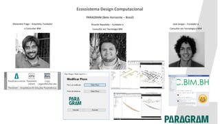Ecossistema Design Computacional
PARAGRAM (Belo Horizonte – Brasil)
Alexandre Fraga – Arquiteto, Fundador
e Consultor BIM
José Vargas – Fundador e
Consultor em Tecnologia e BIM
Ricardo Napoleão – Fundador e
Consultor em Tecnologia BIM
 