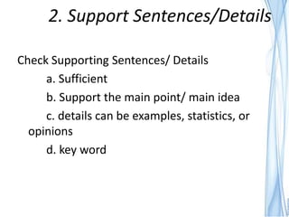 2. Support Sentences/Details

Check Supporting Sentences/ Details
     a. Sufficient
     b. Support the main point/ main idea
     c. details can be examples, statistics, or
  opinions
     d. key word
 