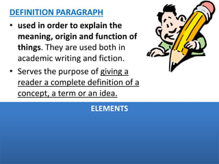 DEFINITION PARAGRAPH
• used in order to explain the
meaning, origin and function of
things. They are used both in
academic writing and fiction.
• Serves the purpose of giving a
reader a complete definition of a
concept, a term or an idea.
24
ELEMENTS
 
