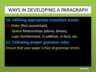 10. Utilizing appropriate transition words
Ex: Order (first,second,last),
Spatial Relationships (above, below),
Logic (furthermore, in addition, in fact), etc.
11. Following proper grammar rules
Ensure that your paper is free of grammar errors.
42
WAYS IN DEVELOPING A PARAGRAPH
 