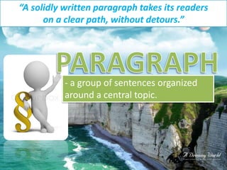 - a group of sentences organized
around a central topic.
“A solidly written paragraph takes its readers
on a clear path, without detours.”
5
 