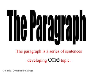 © Capital Community College
The paragraph is a series of sentences
developing onetopic.
 