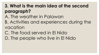3. What is the main idea of the second
paragraph?
A. The weather in Palawan
B. Activities and experiences during the
vacation
C. The food served in El Nido
D. The people who live in El Nido
 
