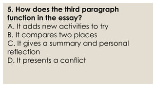 5. How does the third paragraph
function in the essay?
A. It adds new activities to try
B. It compares two places
C. It gives a summary and personal
reflection
D. It presents a conflict
 