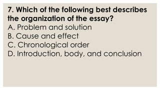7. Which of the following best describes
the organization of the essay?
A. Problem and solution
B. Cause and effect
C. Chronological order
D. Introduction, body, and conclusion
 